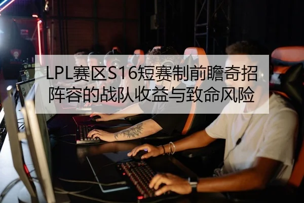 LPL赛区S16短赛制前瞻奇招阵容的战队收益与致命风险